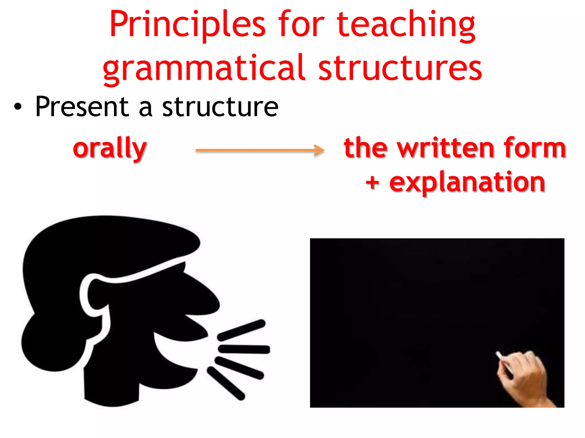 Principles for teaching
grammatical structures
• Present a structure
orally the written form
+ explanation
 