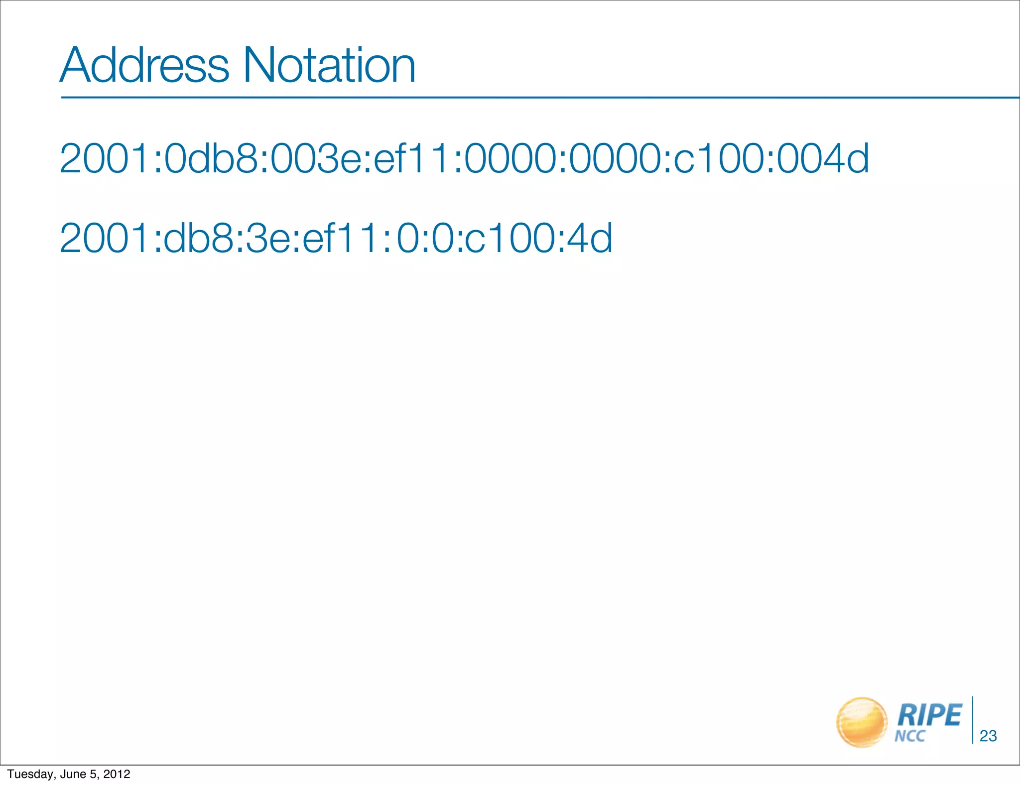 Address Notation
        2001:0db8:003e:ef11:0000:0000:c100:004d
        2001:db8:3e:ef11:0:0:c100:4d




                                                  23

Tuesday, June 5, 2012
 