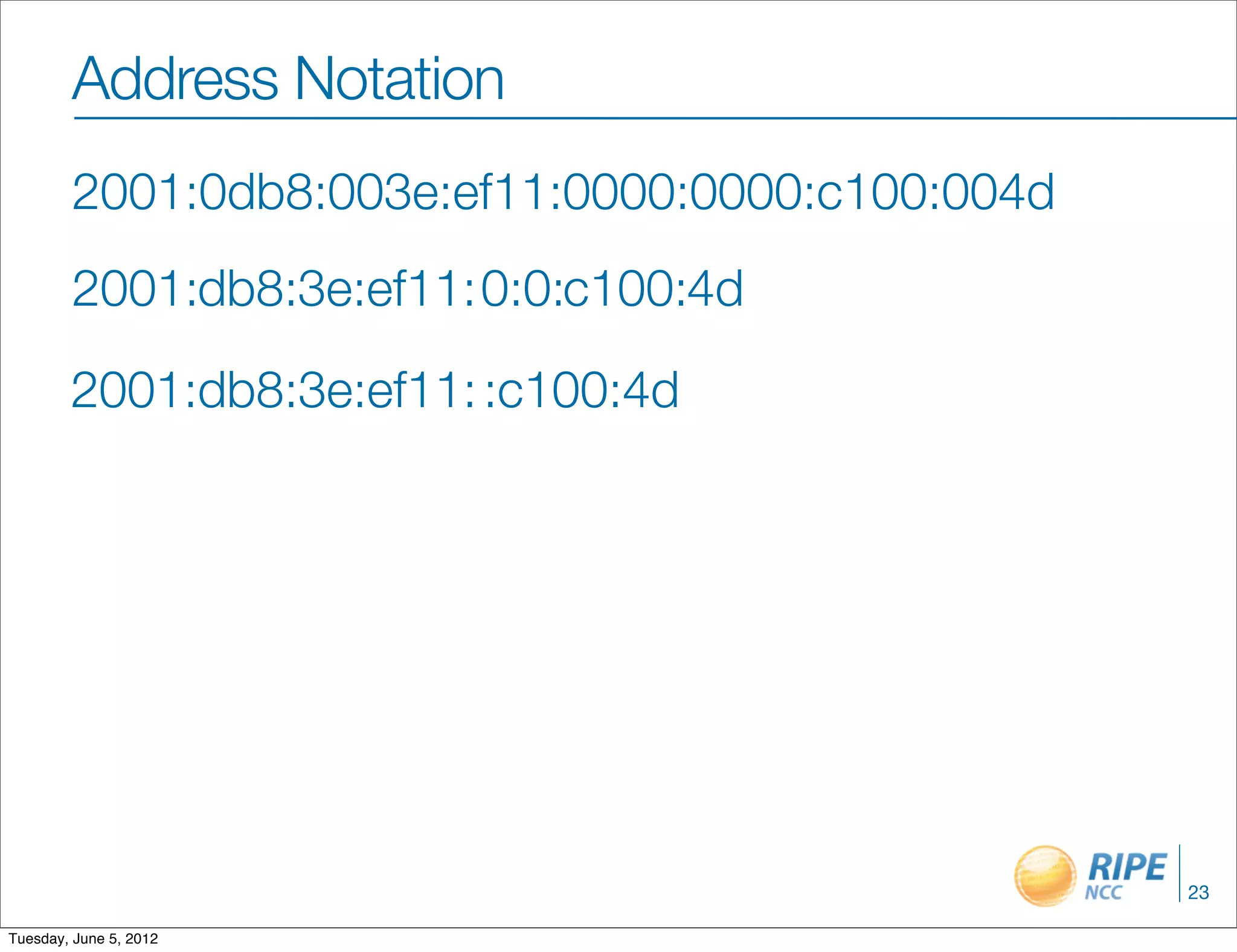 Address Notation
        2001:0db8:003e:ef11:0000:0000:c100:004d
        2001:db8:3e:ef11:0:0:c100:4d

        2001:db8:3e:ef11: :c100:4d




                                                  23

Tuesday, June 5, 2012
 