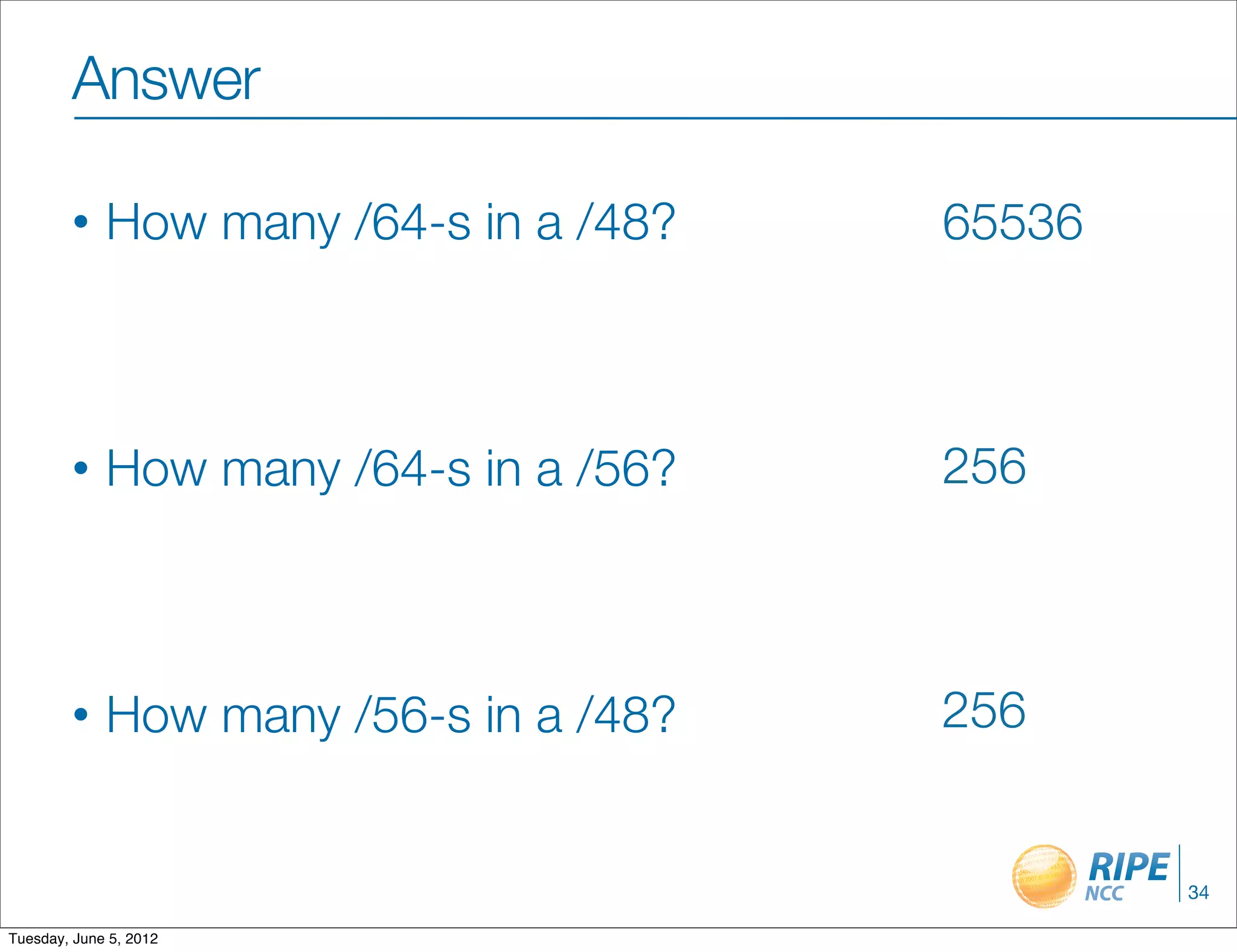 Answer

        •    How many /64-s in a /48?   65536



        •    How many /64-s in a /56?   256



        •    How many /56-s in a /48?   256


                                                34

Tuesday, June 5, 2012
 