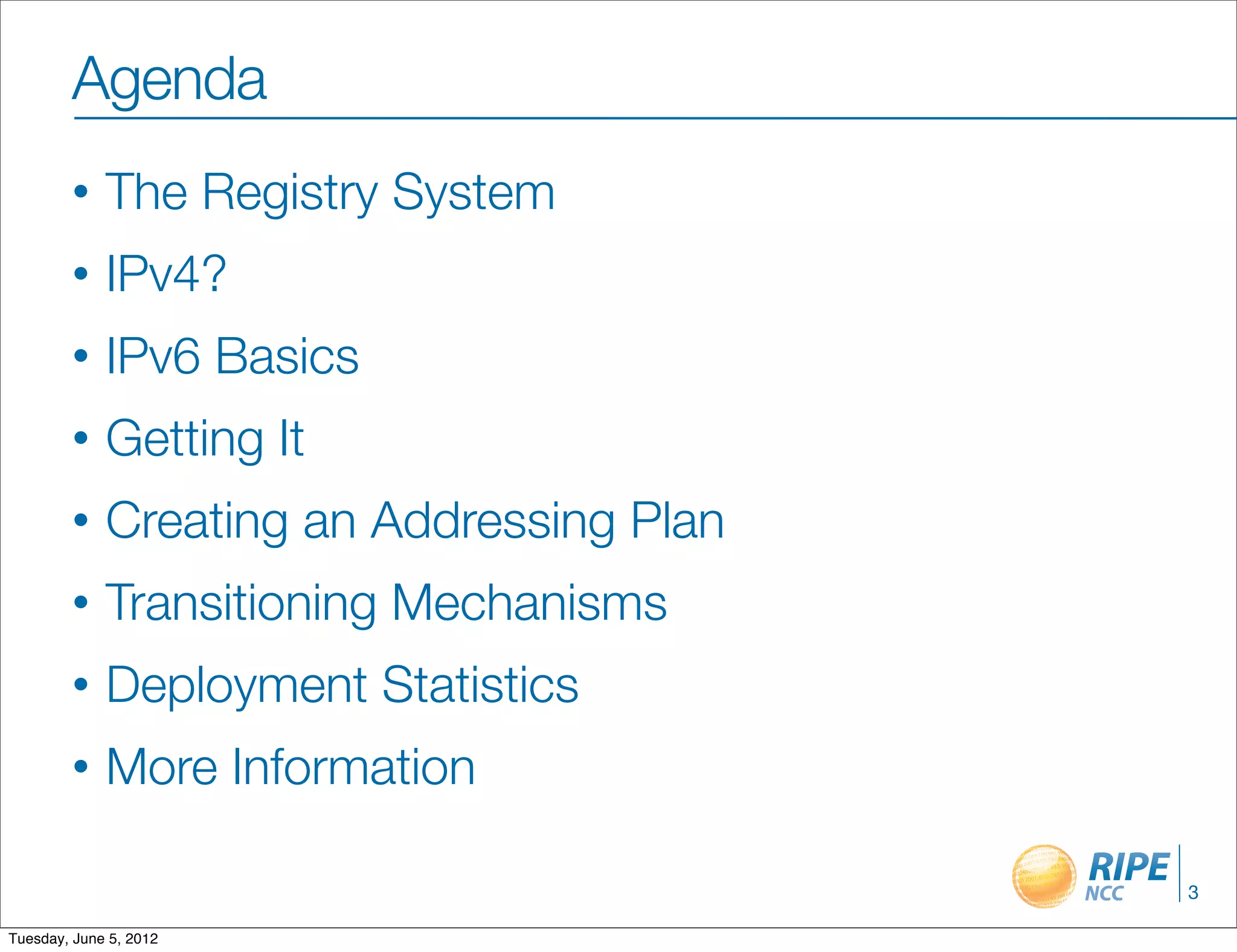 Agenda
        •    The Registry System
        •    IPv4?
        •    IPv6 Basics
        •    Getting It
        •    Creating an Addressing Plan
        •    Transitioning Mechanisms
        •    Deployment Statistics
        •    More Information

                                           3

Tuesday, June 5, 2012
 