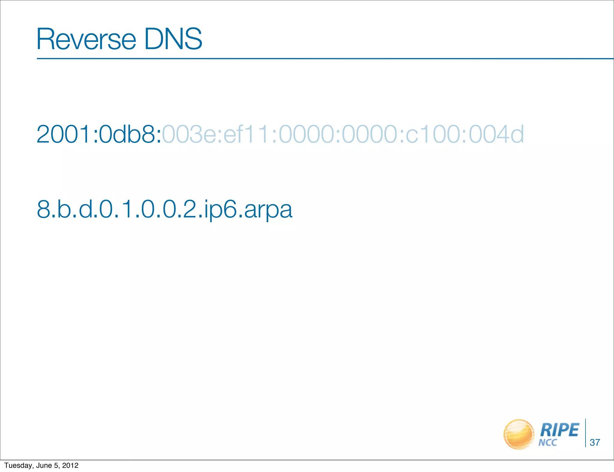 Reverse DNS


         2001:0db8:003e:ef11:0000:0000 :c100: 004d

         8.b.d.0.1.0.0.2.ip6.arpa




                                                     37

Tuesday, June 5, 2012
 