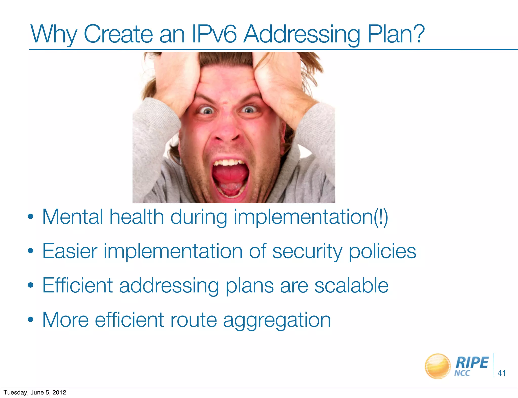 Why Create an IPv6 Addressing Plan?




       •    Mental health during implementation(!)
       •    Easier implementation of security policies
       •    Efﬁcient addressing plans are scalable
       •    More efﬁcient route aggregation

                                                         41

Tuesday, June 5, 2012
 