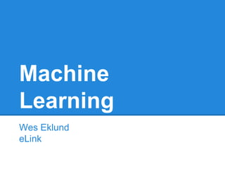 Machine
Learning
Wes Eklund
eLink
 