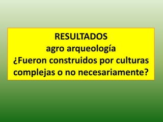 RESULTADOS
agro arqueología
¿Fueron construidos por culturas
complejas o no necesariamente?
 