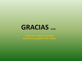 GRACIAS …
El Beni es el mayor y complejo
experimento geográfico del creador
 