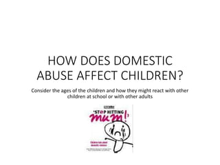 HOW DOES DOMESTIC
ABUSE AFFECT CHILDREN?
Consider the ages of the children and how they might react with other
children at school or with other adults
 