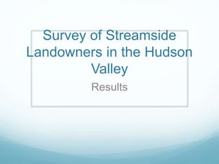 Survey of Streamside
Landowners in the Hudson
Valley
Results
 