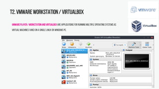 T2.VMwareWorkstation/ Virtualbox
VMwarePlayer/WorkstationandVirtualBoxare applications for running multiple operating systems as
virtual machines (VMs) ona single Linux or Windows PC.
 