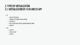 2.Typesofvirtualization
2.1.Virtualizationof(1)OSand(2)App
• OS:
• Oracle VirtualBox
• VMware ESXi/Workstation/vSphere
• MS Hyper-V
• MS System Center Virtual Machine Manager (VMM)
• Docker?
• App:
• MS App-V
• Citirix XenApp
• Docker?
 