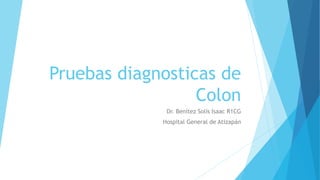 Pruebas diagnosticas de 
Colon 
Dr. Benítez Solís Isaac R1CG 
Hospital General de Atizapán 
 