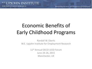 Economic Benefits of
Early Childhood Programs
Randall W. Eberts
W.E. Upjohn Institute for Employment Research
11th Annual OECD LEED Forum
June 24-26, 2015
Manchester, UK
 