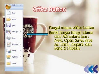 Fungsi utama office button
Berisi fungsi fungsi utama
dari file antara lain :
New, Open, Save, Save
As, Print, Prepare, dan
Send & Publish.
 