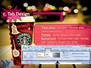 Page setup : mengatur orientasi slide
{landscape/potrait}
Themes : pilihan desain untuk slide
Background : memperindah slide, menata
latar belakang dengan tool group.
 