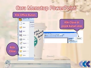 Klik Office Buton
Pilih
Close
Klik Close di
pojok kanan atas
 