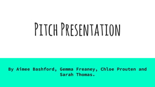 PitchPresentation
By Aimee Bashford, Gemma Freaney, Chloe Prouten and
Sarah Thomas.
 