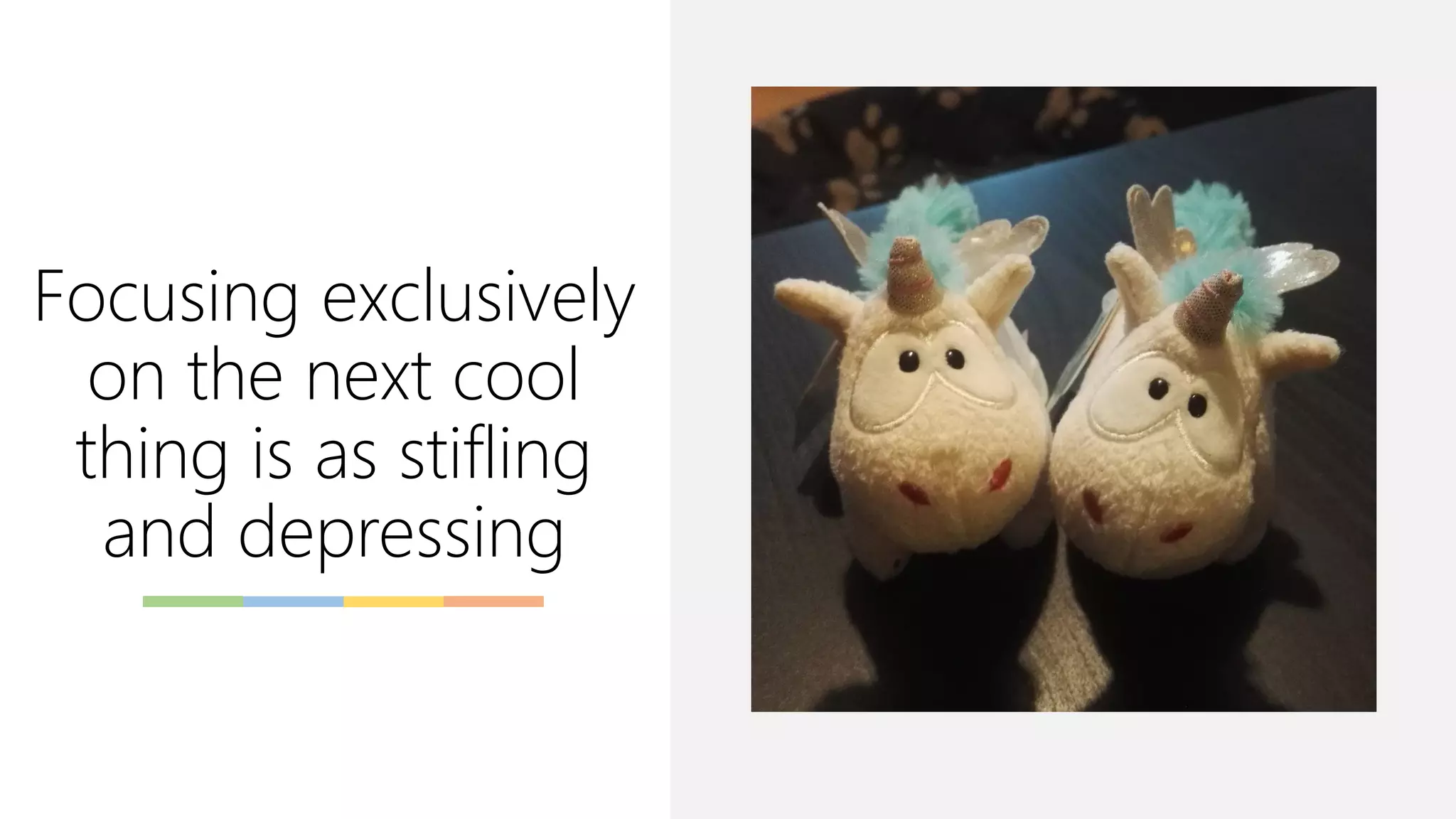 Focusing exclusively
on the next cool
thing is as stifling
and depressing
 