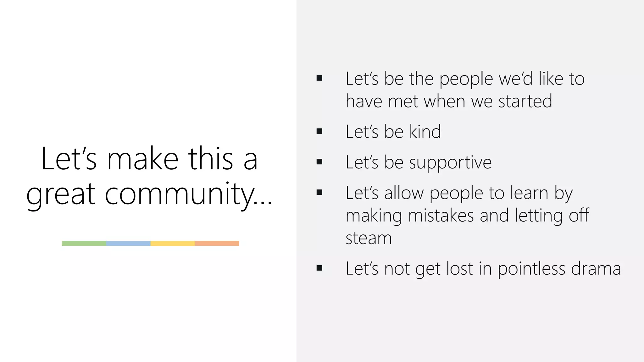 Let’s make this a
great community…
▪ Let’s be the people we’d like to
have met when we started
▪ Let’s be kind
▪ Let’s be supportive
▪ Let’s allow people to learn by
making mistakes and letting off
steam
▪ Let’s not get lost in pointless drama
 