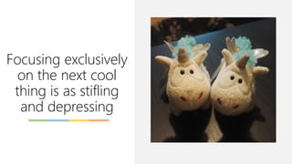 Focusing exclusively
on the next cool
thing is as stifling
and depressing
 