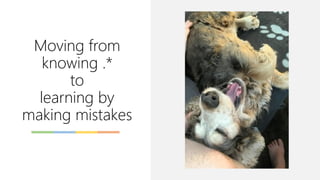 Moving from
knowing .*
to
learning by
making mistakes
 