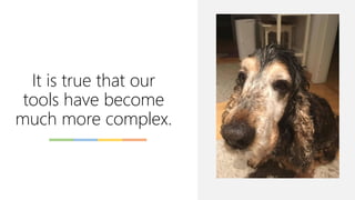 It is true that our
tools have become
much more complex.
 