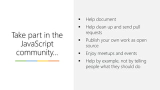 Take part in the
JavaScript
community...
▪ Help document
▪ Help clean up and send pull
requests
▪ Publish your own work as open
source
▪ Enjoy meetups and events
▪ Help by example, not by telling
people what they should do
 