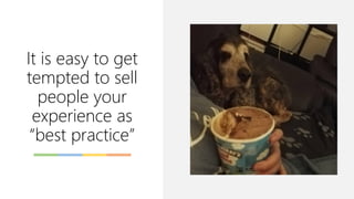 It is easy to get
tempted to sell
people your
experience as
“best practice”
 
