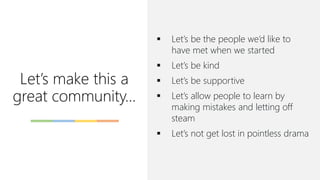 Let’s make this a
great community…
▪ Let’s be the people we’d like to
have met when we started
▪ Let’s be kind
▪ Let’s be supportive
▪ Let’s allow people to learn by
making mistakes and letting off
steam
▪ Let’s not get lost in pointless drama
 