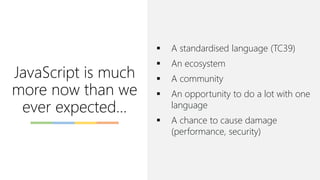 JavaScript is much
more now than we
ever expected…
▪ A standardised language (TC39)
▪ An ecosystem
▪ A community
▪ An opportunity to do a lot with one
language
▪ A chance to cause damage
(performance, security)
 