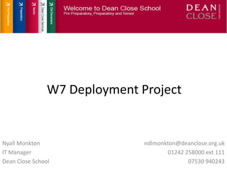 W7 Deployment Project Nyall Monkton IT Manager Dean Close School ndlmonkton@deanclose.org.uk 01242 258000 ext 111 07530 940243 