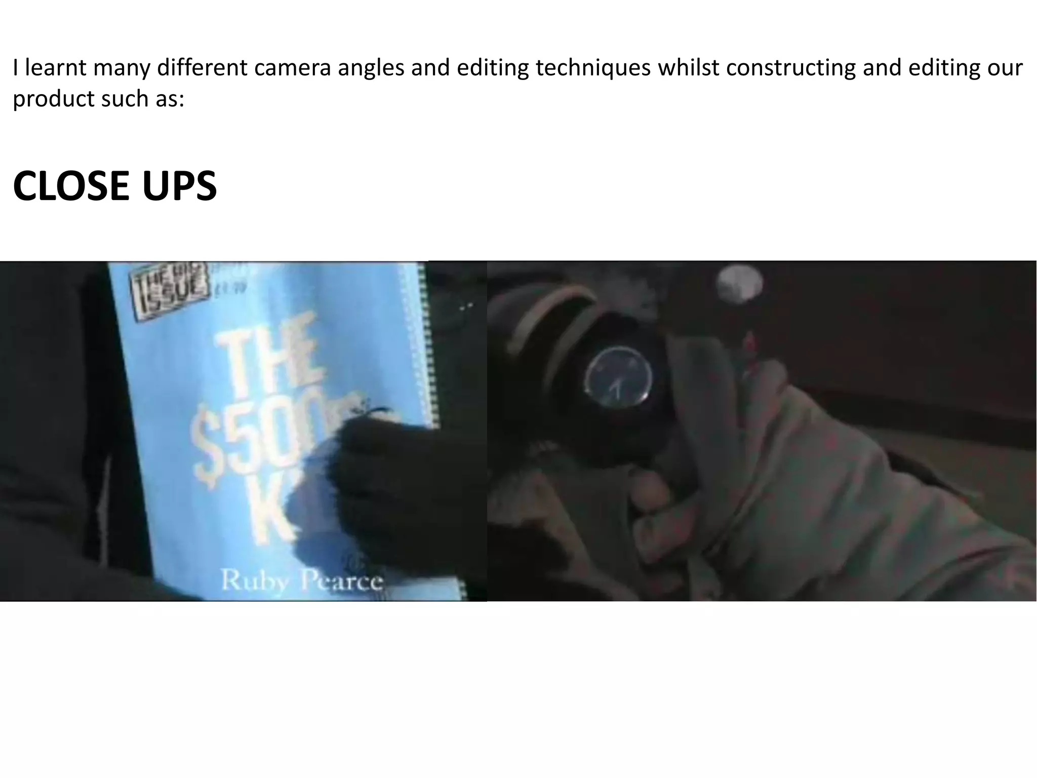 I learnt many different camera angles and editing techniques whilst constructing and editing our
product such as:


CLOSE UPS
 