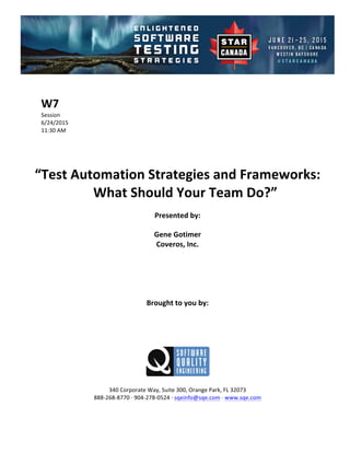 !
!
W7#
Session!
6/24/2015! !
11:30!AM!
!
!
!
!
“Test#Automation#Strategies#and#Frameworks:#
What#Should#Your#Team#Do?”##
Presented#by:#
Gene#Gotimer#
Coveros,#Inc.#
#
#
#
#
#
Brought#to#you#by:#
#
#
#
#
#
#
340!Corporate!Way,!Suite!300,!Orange!Park,!FL!32073!
888D268D8770!E!904D278D0524!E!sqeinfo@sqe.com!E!www.sqe.com!
!
 