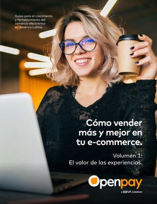 Guías para el crecimiento
y fortalecimiento del
comercio electrónico
en América Latina
Cómo vender
más y mejor en
tu e-commerce.
Volumen 1:
El valor de las experiencias.
 