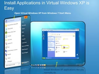 Install Applications in Virtual Windows XP is Easy Open Virtual Windows XP from Windows 7 Start Menu Install Windows XP applications like you normally do 