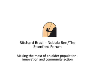 Ritchard Brazil - Nebula Ben/The Stamford Forum Making the most of an older population - innovation and community action 