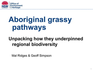 1
Aboriginal grassy
pathways
Unpacking how they underpinned
regional biodiversity
Mal Ridges & Geoff Simpson
 