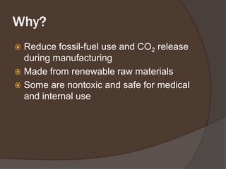 Why?Reduce fossil-fuel use and CO2 release during manufacturingMade from renewable raw materialsSome are nontoxic and safe for medical and internal use