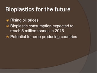 Bioplastics for the futureRising oil pricesBioplastic consumption expected to reach 5 million tonnes in 2015Potential for crop producing countries