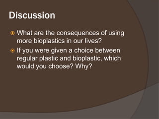DiscussionWhat are the consequences of using more bioplastics in our lives?If you were given a choice between regular plastic and bioplastic, which would you choose? Why?