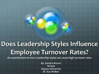 Does Leadership Styles Influence
  Employee Turnover Rates?
  An examination on how Leadership styles can cause high turnover rates
                             By: Sondra Brown
                                   W7000
                             Argosy University
                              Dr. Kay Walker
 