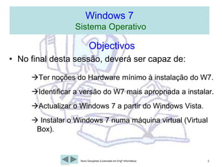 Windows 7  Sistema OperativoObjectivosNo final desta sessão, deverá ser capaz de:Ter noções do Hardware mínimo à instalação do W7.