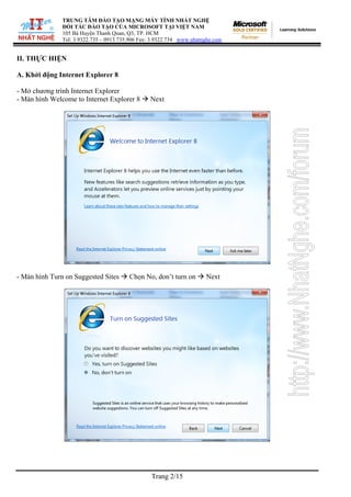 TRUNG TÂM ĐÀO TẠO MẠNG MÁY TÍNH NHẤT NGHỆ
ĐỐI TÁC ĐÀO TẠO CỦA MICROSOFT TẠI VIỆT NAM
105 Bà Huyện Thanh Quan, Q3, TP. HCM
Tel: 3.9322.735 – 0913.735.906 Fax: 3.9322.734 www.nhatnghe.com
Trang 2/15
II. THỰC HIỆN
A. Khởi động Internet Explorer 8
- Mở chương trình Internet Explorer
- Màn hình Welcome to Internet Explorer 8 Æ Next
- Màn hình Turn on Suggested Sites Æ Chọn No, don’t turn on Æ Next
 