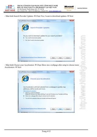 TRUNG TÂM ĐÀO TẠO MẠNG MÁY TÍNH NHẤT NGHỆ
ĐỐI TÁC ĐÀO TẠO CỦA MICROSOFT TẠI VIỆT NAM
105 Bà Huyện Thanh Quan, Q3, TP. HCM
Tel: 3.9322.735 – 0913.735.906 Fax: 3.9322.734 www.nhatnghe.com
Trang 4/15
- Màn hình Search Provider Updates Æ Chọn Yes, I want to download updates Æ Next
- Màn hình Choose your Accelerators Æ Chọn Show me a webpage after setup to choose more
Accelerators Æ Next
 