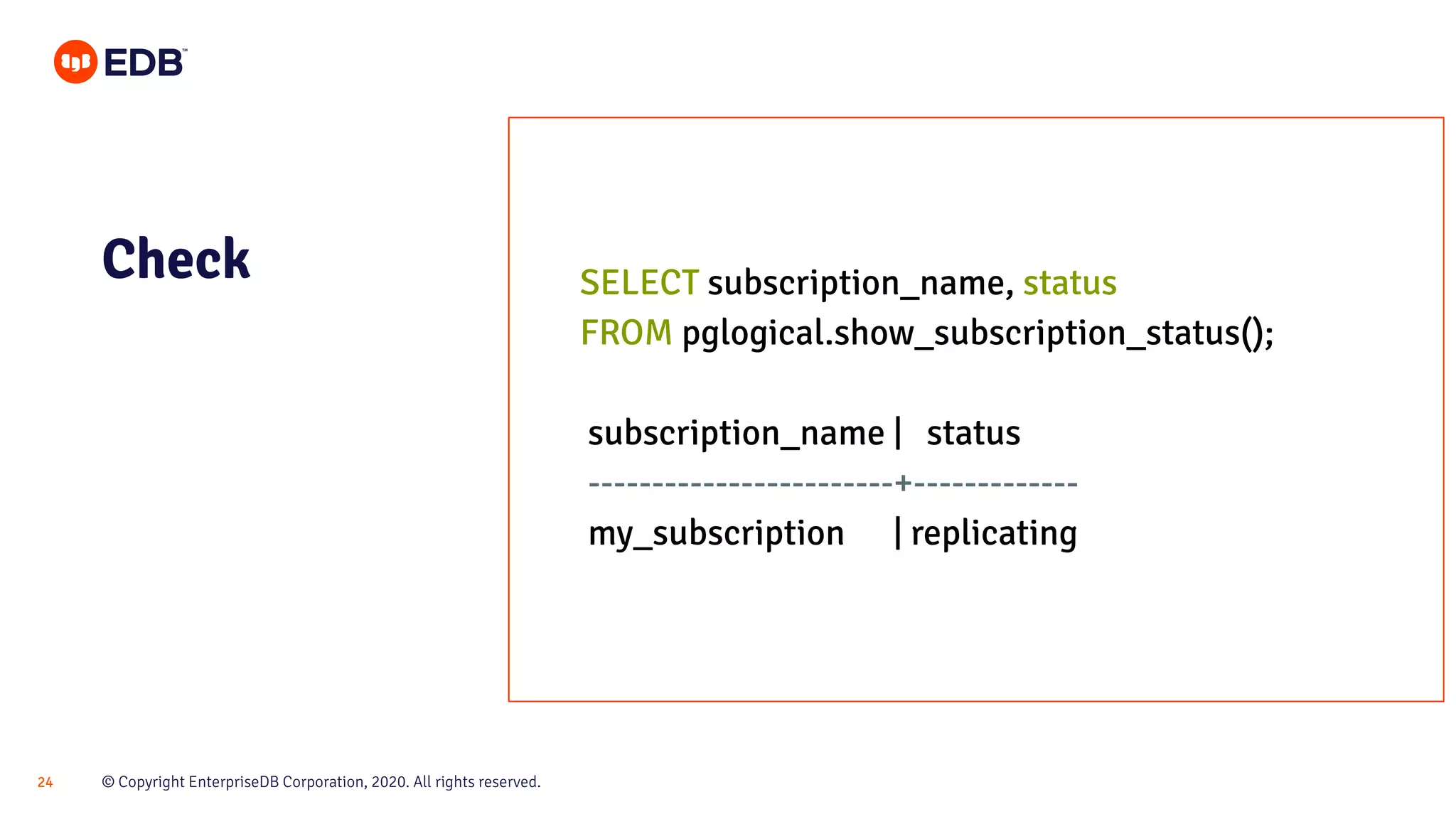 © Copyright EnterpriseDB Corporation, 2020. All rights reserved.24
Check SELECT subscription_name, status
FROM pglogical.show_subscription_status();
subscription_name | status
------------------------+-------------
my_subscription | replicating
 