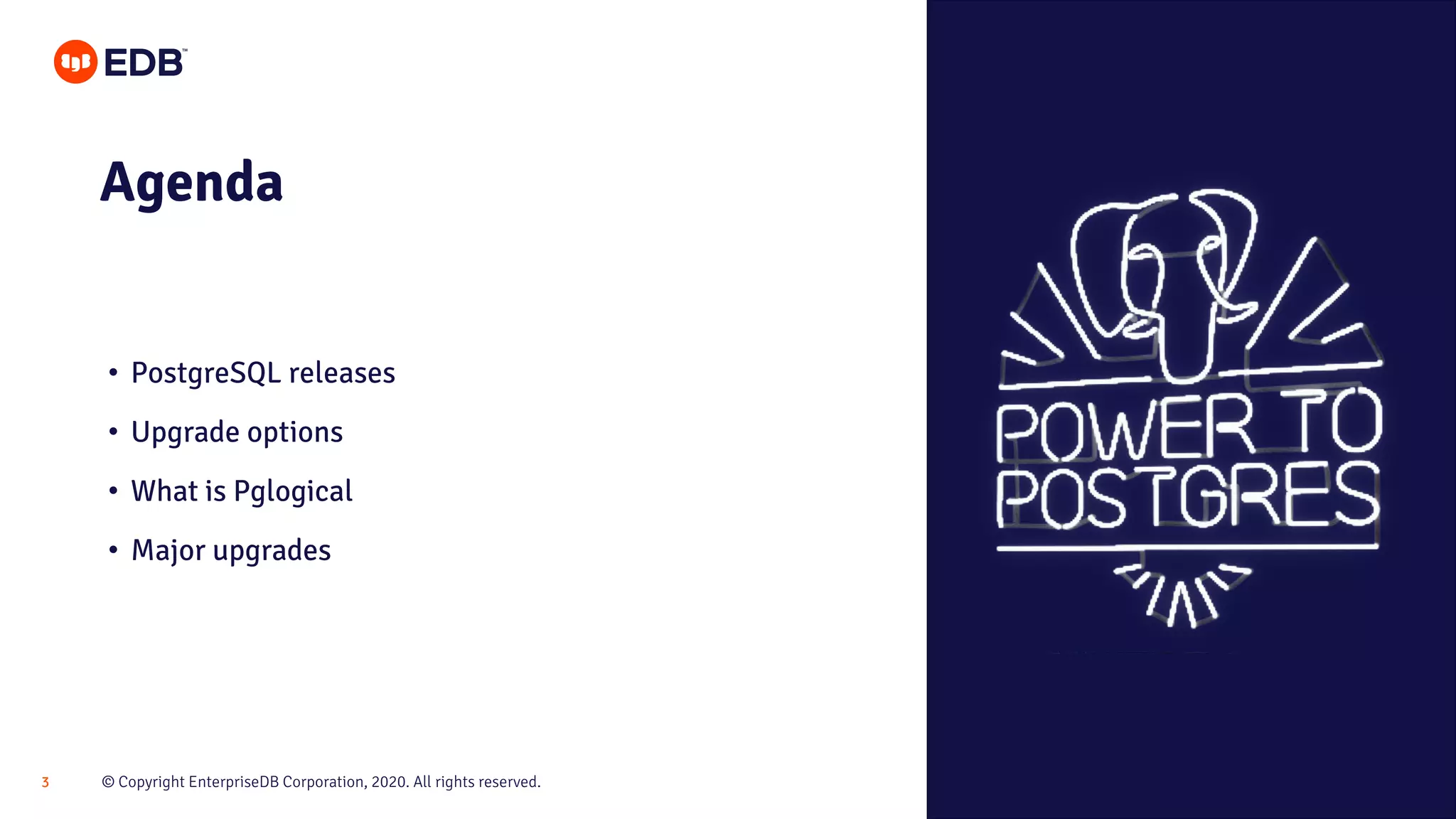 © Copyright EnterpriseDB Corporation, 2020. All rights reserved.3
Agenda
• PostgreSQL releases
• Upgrade options
• What is Pglogical
• Major upgrades
 