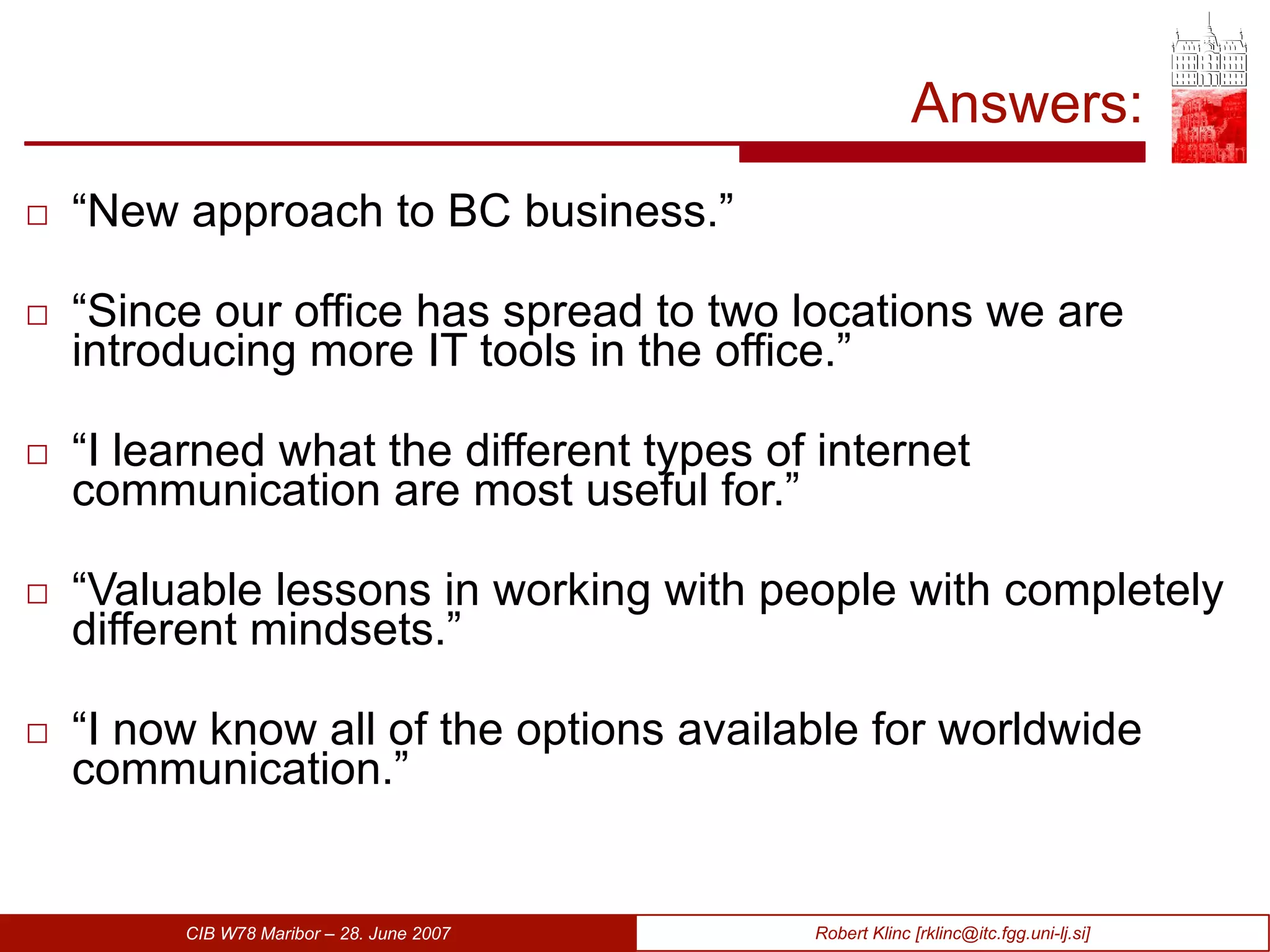Answers: “ N ew approach to BC business .” “ Since our office has spread to two locations we are introducing more IT tools in the office .” “ I learned what the different types of internet communication are most useful for. ” “ Valuable lessons in working with people with completely different mindsets .” “ I now know all of the options available for worldwide communication. ” 