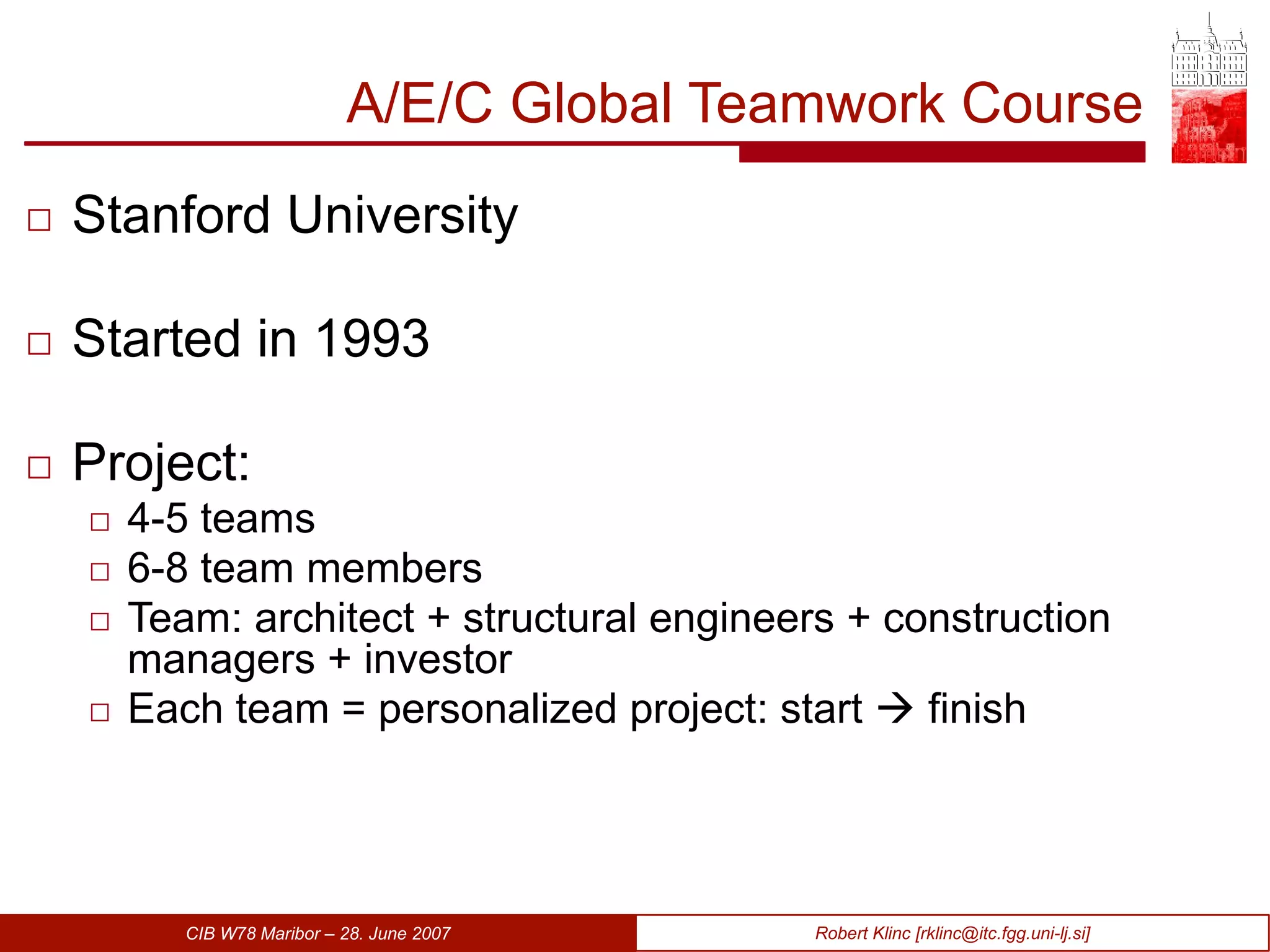 A/E/C Global Teamwork Course Stanford University Started in 1993 Project: 4-5 teams 6-8 team members Team: architect + structural engineers + construction managers + investor Each team = personalized project: start    finish 