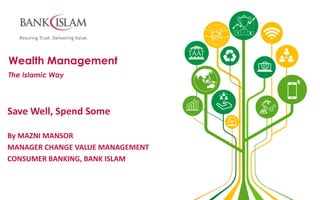 Wealth Management
The Islamic Way
Save Well, Spend Some
By MAZNI MANSOR
MANAGER CHANGE VALUE MANAGEMENT
CONSUMER BANKING, BANK ISLAM
 