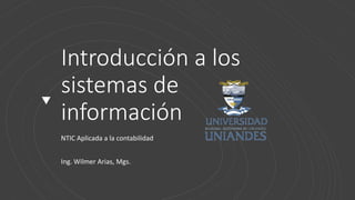 Introducción a los
sistemas de
información
NTIC Aplicada a la contabilidad
Ing. Wilmer Arias, Mgs.
 
