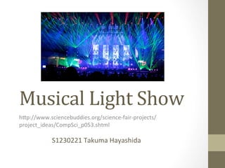 Musical	Light	Show	
h"p://www.sciencebuddies.org/science-fair-projects/
project_ideas/CompSci_p053.shtml	
S1230221	Takuma	Hayashida	
 